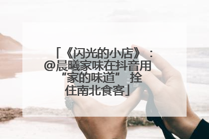 《闪光的小店》：@晨曦家味在抖音用 “家的味道” 拴住南北食客