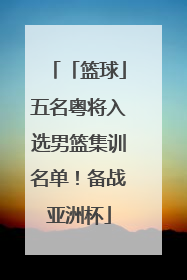 「篮球」五名粤将入选男篮集训名单！备战亚洲杯