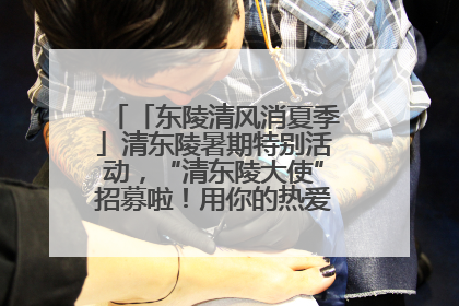 「东陵清风消夏季」清东陵暑期特别活动，“清东陵大使”招募啦！用你的热爱守护世界遗产！