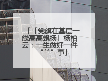 「党旗在基层一线高高飘扬」杨柏云：一生做好一件“兰”事