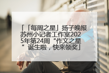 「每周之星」扬子晚报苏州小记者工作室2025年第24周“作文之星”诞生啦，快来领奖