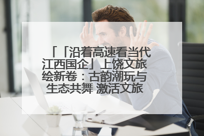 「沿着高速看当代江西国企」上饶文旅绘新卷：古韵潮玩与生态共舞 激活文旅产业新动能