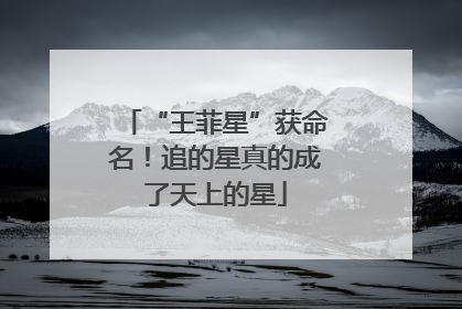 “王菲星”获命名！追的星真的成了天上的星