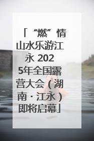 “燃”情山水乐游江永 2025年全国露营大会（湖南・江永）即将启幕
