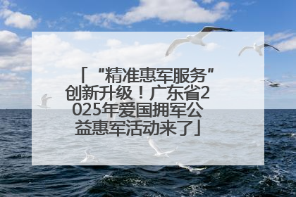 “精准惠军服务”创新升级！广东省2025年爱国拥军公益惠军活动来了
