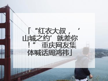“红衣大叔，‘山城之约’就差你！” 重庆网友集体喊话周鸿祎