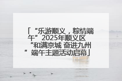 “乐游顺义，粽情端午”2025年顺义区“和满京城 奋进九州”端午主题活动启幕