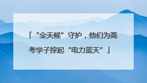 “全天候”守护，他们为高考学子撑起“电力蓝天”