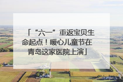 “六一”重返宝贝生命起点！暖心儿童节在青岛这家医院上演