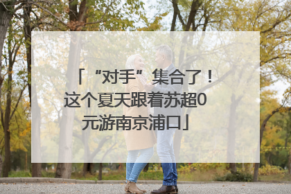 “对手”集合了！这个夏天跟着苏超0元游南京浦口