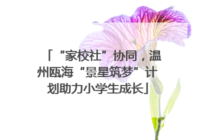 “家校社”协同，温州瓯海“景星筑梦”计划助力小学生成长