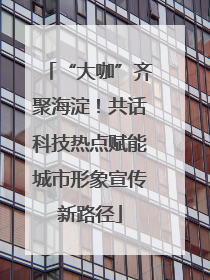 “大咖”齐聚海淀！共话科技热点赋能城市形象宣传新路径