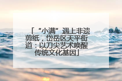 “小满”遇上非遗剪纸，岱岳区天平街道：以刀尖艺术唤醒传统文化基因