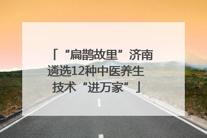 “扁鹊故里”济南遴选12种中医养生技术“进万家”