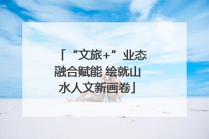 “文旅+”业态融合赋能 绘就山水人文新画卷