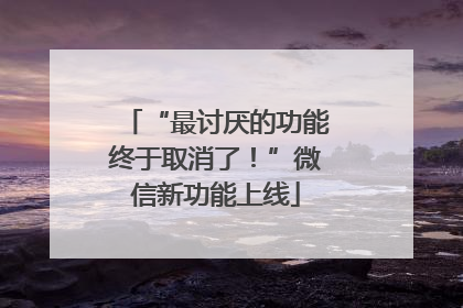 “最讨厌的功能终于取消了！”微信新功能上线