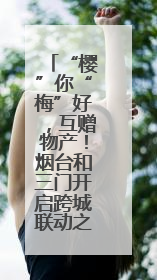 “樱”你“梅”好，互赠物产！烟台和三门开启跨城联动之约