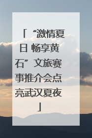 “激情夏日 畅享黄石”文旅赛事推介会点亮武汉夏夜
