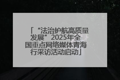 “法治护航高质量发展”2025年全国重点网络媒体青海行采访活动启动