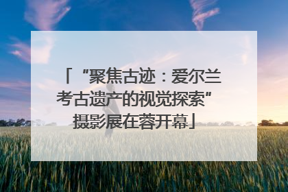 “聚焦古迹：爱尔兰考古遗产的视觉探索”摄影展在蓉开幕