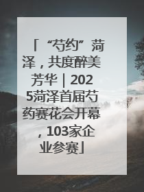 “芍约”菏泽，共度醉美芳华｜2025菏泽首届芍药赛花会开幕，103家企业参赛