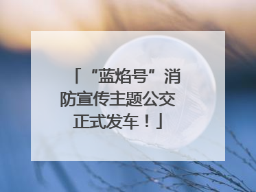 “蓝焰号”消防宣传主题公交正式发车！