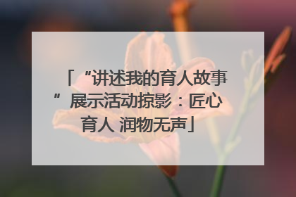 “讲述我的育人故事”展示活动掠影：匠心育人 润物无声