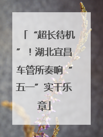 “超长待机”！湖北宜昌车管所奏响“五一”实干乐章