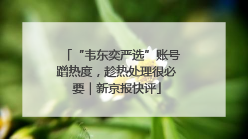 “韦东奕严选”账号蹭热度，趁热处理很必要｜新京报快评
