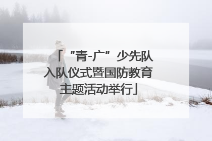 “青-广”少先队入队仪式暨国防教育主题活动举行