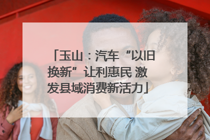 玉山：汽车“以旧换新”让利惠民 激发县域消费新活力