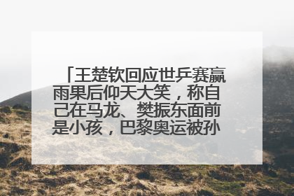 王楚钦回应世乒赛赢雨果后仰天大笑，称自己在马龙、樊振东面前是小孩，巴黎奥运被孙颖莎带着打
