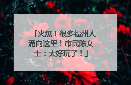 火爆！很多福州人涌向这里！市民陈女士：太好玩了！