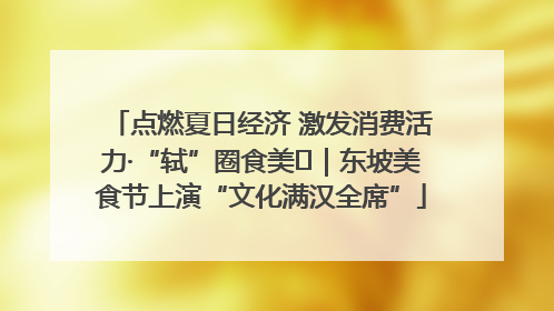 点燃夏日经济 激发消费活力·“轼”圈食美⑪｜东坡美食节上演“文化满汉全席”