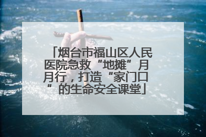 烟台市福山区人民医院急救“地摊”月月行，打造“家门口”的生命安全课堂