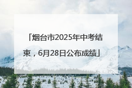 烟台市2025年中考结束，6月28日公布成绩