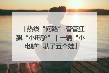 热线“问路”·管管狂飙“小电驴”｜一辆“小电驴”驮了五个娃