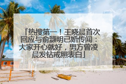 热搜第一！王晓晨首次回应与俞灏明已婚传闻：大家开心就好，男方曾凌晨发钻戒照表白