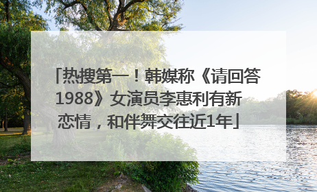 热搜第一！韩媒称《请回答1988》女演员李惠利有新恋情，和伴舞交往近1年