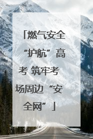 燃气安全“护航”高考 筑牢考场周边“安全网”