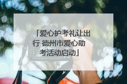 爱心护考礼让出行 德州市爱心助考活动启动