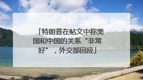 特朗普在帖文中称美国和中国的关系“非常好”，外交部回应