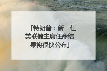 特朗普：新一任美联储主席任命结果将很快公布