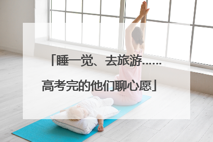 睡一觉、去旅游……高考完的他们聊心愿
