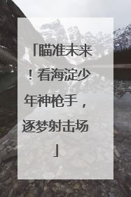 瞄准未来！看海淀少年神枪手，逐梦射击场