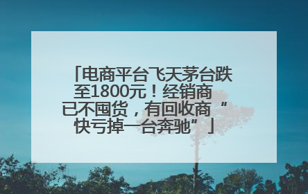 电商平台飞天茅台跌至1800元！经销商已不囤货，有回收商“快亏掉一台奔驰”