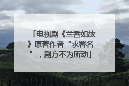 电视剧《兰香如故》原著作者“求署名”，剧方不为所动