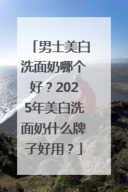男士美白洗面奶哪个好？2025年美白洗面奶什么牌子好用？