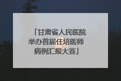 甘肃省人民医院举办首届住培医师病例汇报大赛