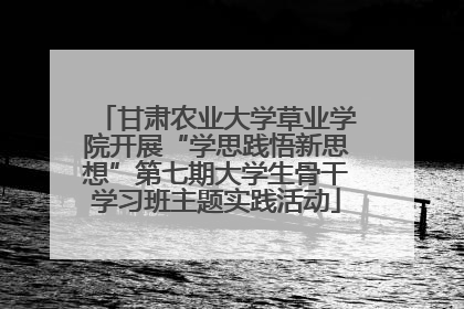 甘肃农业大学草业学院开展“学思践悟新思想”第七期大学生骨干学习班主题实践活动